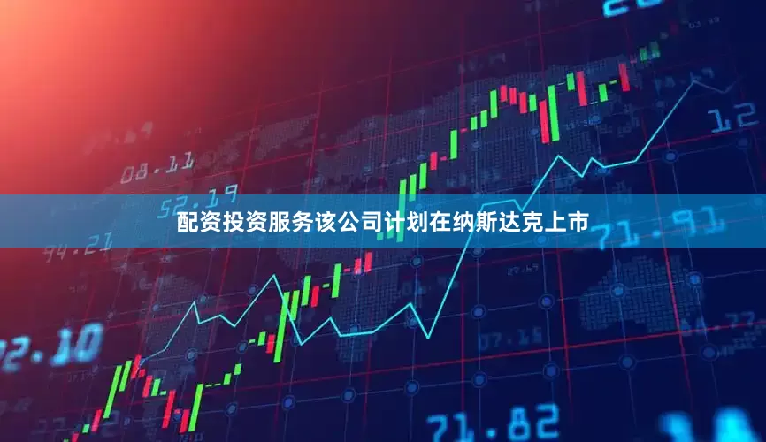 配资投资服务该公司计划在纳斯达克上市