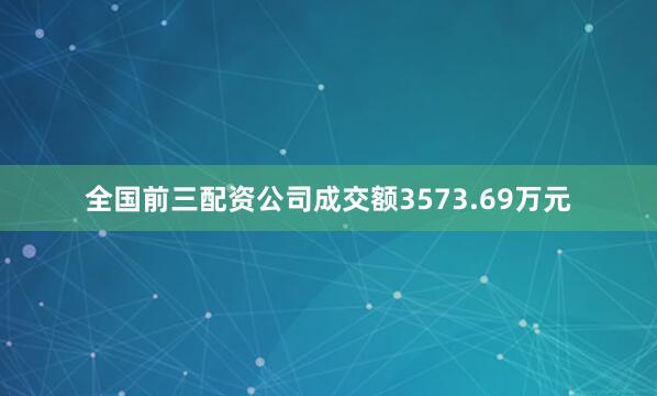 全国前三配资公司成交额3573.69万元