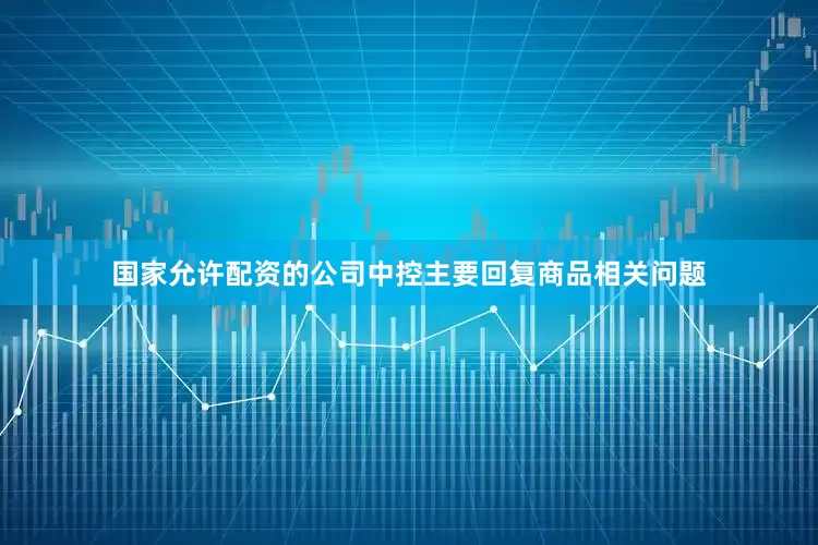 国家允许配资的公司中控主要回复商品相关问题