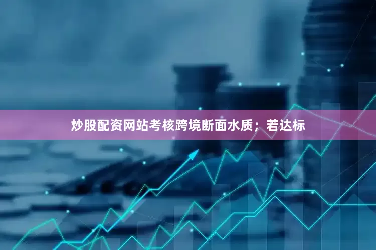 炒股配资网站考核跨境断面水质；若达标