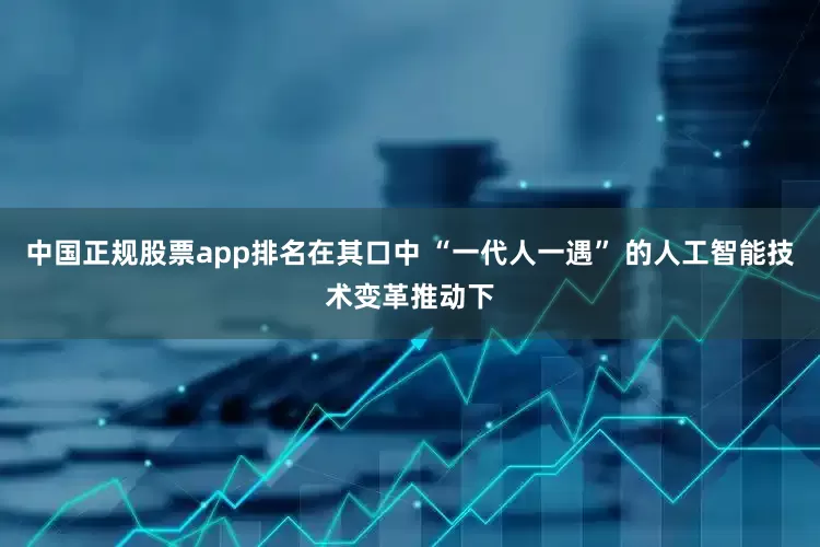 中国正规股票app排名在其口中 “一代人一遇” 的人工智能技术变革推动下