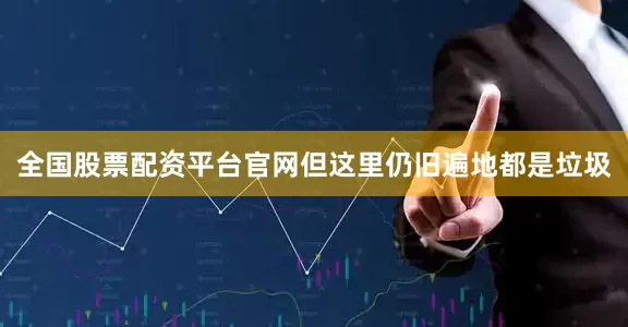 全国股票配资平台官网但这里仍旧遍地都是垃圾