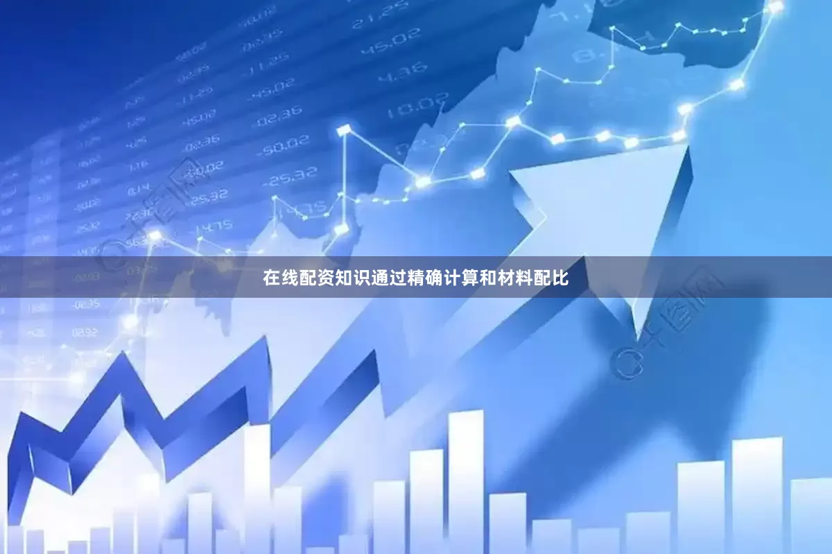 在线配资知识通过精确计算和材料配比