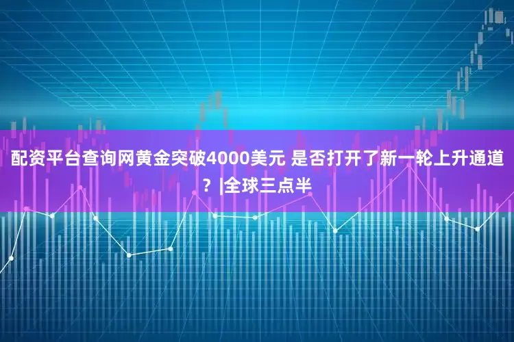 配资平台查询网黄金突破4000美元 是否打开了新一轮上升通道？|全球三点半