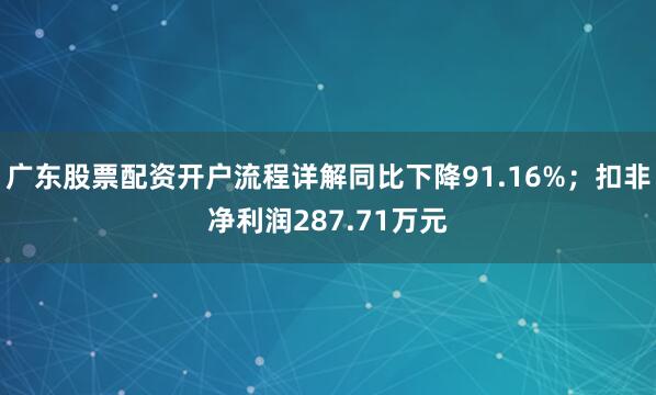 广东股票配资开户流程详解同比下降91.16%；扣非净利润287.71万元