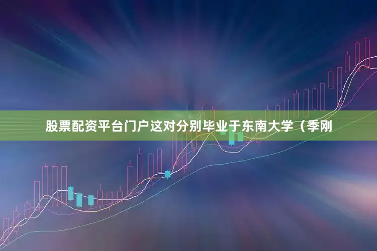 股票配资平台门户这对分别毕业于东南大学（季刚