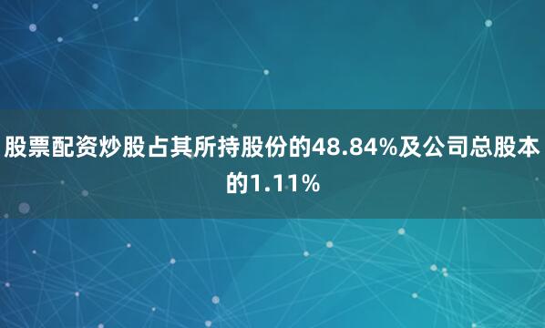 股票配资炒股占其所持股份的48.84%及公司总股本的1.11%