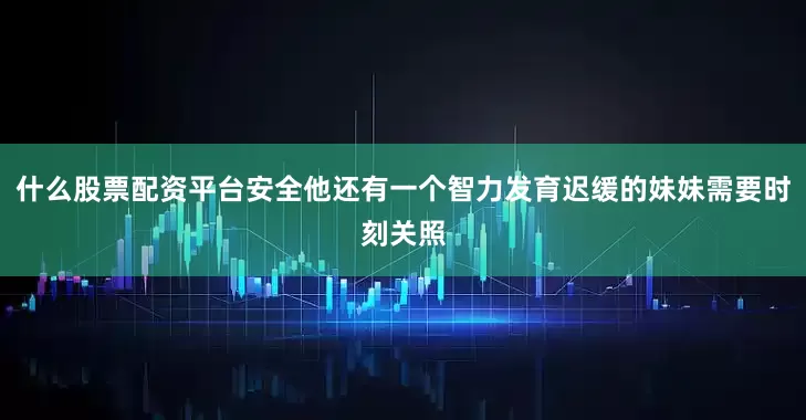 什么股票配资平台安全他还有一个智力发育迟缓的妹妹需要时刻关照