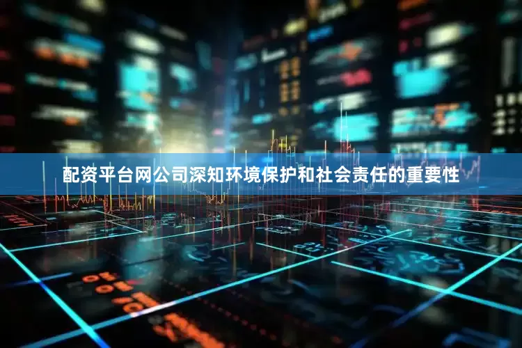 配资平台网公司深知环境保护和社会责任的重要性