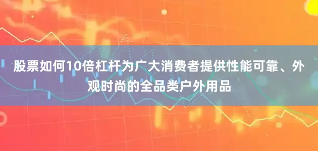 股票如何10倍杠杆为广大消费者提供性能可靠、外观时尚的全品类户外用品
