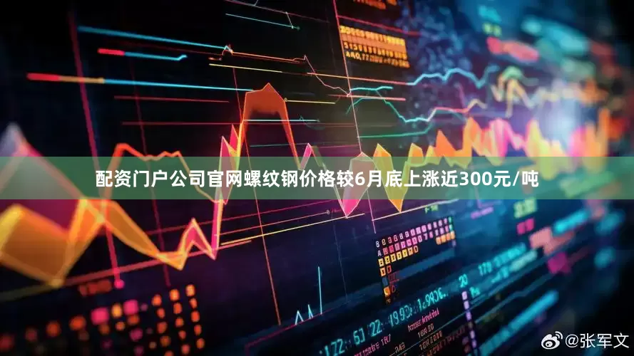 配资门户公司官网螺纹钢价格较6月底上涨近300元/吨