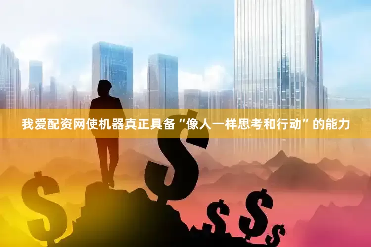 我爱配资网使机器真正具备“像人一样思考和行动”的能力